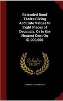 Extended Bond Tables Giving Accurate Values to Eight Places of Decimals, Or to the Nearest Cent On $1,000,000