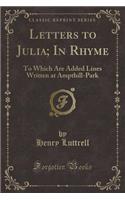 Letters to Julia; In Rhyme: To Which Are Added Lines Written at Ampthill-Park (Classic Reprint)