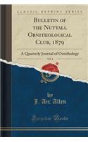 Bulletin of the Nuttall Ornithological Club, 1879, Vol. 4: A Quarterly Journal of Ornithology (Classic Reprint): A Quarterly Journal of Ornithology (Classic Reprint)