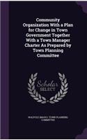 Community Organization With a Plan for Change in Town Government Together With a Town Manager Charter As Prepared by Town Planning Committee