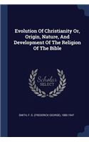 Evolution Of Christianity Or, Origin, Nature, And Development Of The Religion Of The Bible