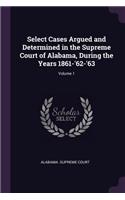 Select Cases Argued and Determined in the Supreme Court of Alabama, During the Years 1861-'62-'63; Volume 1