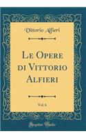Le Opere Di Vittorio Alfieri, Vol. 6 (Classic Reprint)