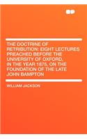 The Doctrine of Retribution: Eight Lectures Preached Before the University of Oxford, in the Year 1875, on the Foundation of the Late John Bampton