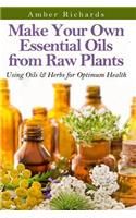Make Your Own Essential Oils from Raw Plants: Using Oils & Herbs for Optimum Health