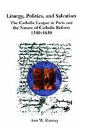 Liturgy, Politics, and Salvation: The Catholic League in Paris and the Nature of Catholic Reform, 1540-1630