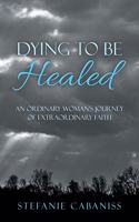 Dying to Be Healed: An Ordinary Woman's Journey of Extraordinary Faith