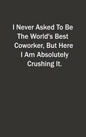 I Never Asked To Be The World's Best Coworker, But Here I Am Absolutely Crushing It.: 6x9 Lined Notebook, Gift For a Friend or a Colleague (Gift For Someone You Love)
