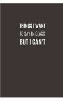 Things I Want To Say In Class But I Can't: Funny Novelty Gifts to Friends & Classmate - Lined Paperback Notebook - Matte Finish Cover - White Paper