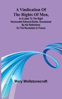 Vindication of the rights of men, in a letter to the Right Honourable Edmund Burke; occasioned by his Reflections on the Revolution in France