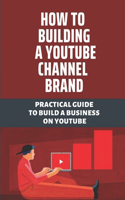 How To Building A Youtube Channel Brand: Practical Guide To Build A Business On Youtube: Learn How To Create A Successful Youtube
