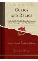 Curios and Relics: Tools, Sickle, Used by Lincoln; Excerpts from Newspapers and Other Sources (Classic Reprint): Tools, Sickle, Used by Lincoln; Excerpts from Newspapers and Other Sources (Classic Reprint)