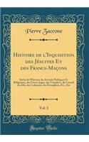 Histoire de l'Inquisition Des Jï¿½suites Et Des Francs-Maï¿½ons, Vol. 1: Suivie de l'Histoire Des Sociï¿½tï¿½s Politiques Et Religieuses, Des Francs-Juges, Des Templiers, Du Conseil Des Dix, Des Carbonari, Des ï¿½trangleurs, Etc., Etc (Classic Repr