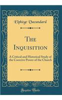 The Inquisition: A Critical and Historical Study of the Coercive Power of the Church (Classic Reprint)
