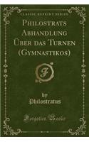 Philostrats Abhandlung Ã?ber Das Turnen (Gymnastikos) (Classic Reprint)