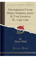 Oesterreich Unter Maria Theresia, Josef II. Und Leopold II., 1740-1792 (Classic Reprint)