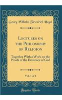 Lectures on the Philosophy of Religion, Vol. 3 of 3: Together With a Work on the Proofs of the Existence of God (Classic Reprint)