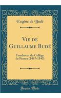 Vie de Guillaume Budé: Fondateur du Collège de France (1467-1540) (Classic Reprint)