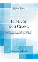 Flora of Koh Chang: Contributions to the Knowledge of the Vegetation in the Gulf of Siam (Classic Reprint)