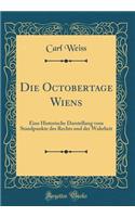 Die Octobertage Wiens: Eine Historische Darstellung Vom Standpunkte Des Rechts Und Der Wahrheit (Classic Reprint)