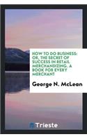 How to Do Business: Or, the Secret of Success in Retail Merchandizing