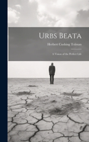 Urbs Beata; a Vision of the Perfect Life