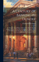 Century of Banking in Dundee; Being the Annual Balance Sheets of the Dundee Banking Company, From 1764 to 1864. Containing the Balance Sheets of Other Banks of the District, and Memoranda Concerning Scotch and English Banking During the Period