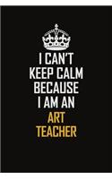 I Can't Keep Calm Because I Am An Art teacher