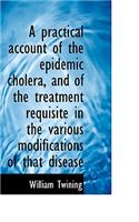 A Practical Account of the Epidemic Cholera, and of the Treatment Requisite in the Various Modificat