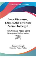 Some Discourses, Epistles And Letters By Samuel Fothergill: To Which Are Added Some Discourses By Catherine Phillips (1803)(English)