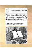 Plain and Affectionate Addresses to Youth. by Robert Gentleman; ...