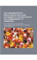 The Confirmation of Executors in Scotland According to the Practice in the Commissariot of Edinburgh; With Appendices of Acts and Forms