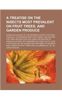 A Treatise on the Insects Most Prevalent on Fruit Trees, and Garden Produce; Giving an Account of the Different States They Pass Through, the Depred