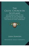 The Celtic Church In Scotland: An Introduction To The History Of The Christian Church In Scotland Down To The Death Of Saint Margaret