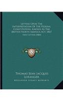 Letters Upon the Interpretation of the Federal Constitution, Known as the British North America ACT, 1867