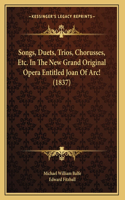 Songs, Duets, Trios, Chorusses, Etc. In The New Grand Original Opera Entitled Joan Of Arc! (1837)