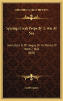 Sparing Private Property In War At Sea: Two Letters To Mr. Gregory On His Motion Of March 2, 1866 (1866)