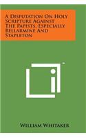 A Disputation on Holy Scripture Against the Papists, Especially Bellarmine and Stapleton