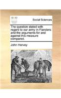 The question stated with regard to our army in Flanders: and the arguments for and against this measure compared.