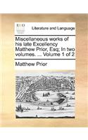 Miscellaneous Works of His Late Excellency Matthew Prior, Esq; In Two Volumes. ... Volume 1 of 2
