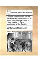 Concise Observations on the Nature of Our Common Food, So Far as It Tends to Promote or Injure Health; ... by a Gentleman of the Faculty.
