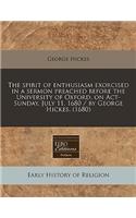 The Spirit of Enthusiasm Exorcised in a Sermon Preached Before the University of Oxford, on Act-Sunday, July 11, 1680 / By George Hickes. (1680)