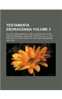 Testamenta Eboracensia Volume 3; Or, Wills Registered at York, Illustrative of the History, Manners, Language, Statistics, &C., of the Province of York, from the Year 1300 Downwards