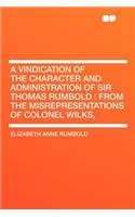 A Vindication of the Character and Administration of Sir Thomas Rumbold: From the Misrepresentations of Colonel Wilks,