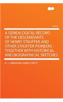 A Genealogical Record of the Descendants of Henry Stauffer and Other Stauffer Pioneers: Together with Historical and Biographical Sketches