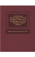 Architecture Hydraulique: L'Art de Conduire, D'Elever Et de Menager Les Eaux - Primary Source Edition