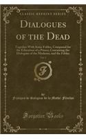 Dialogues of the Dead, Vol. 2: Together with Some Fables, Composed for the Education of a Prince; Containing the Dialogues of the Moderns, and the Fables (Classic Reprint)