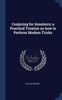 Conjuring for Amateurs; a Practical Treatise on how to Perform Modern Tricks