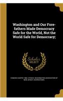 Washington and Our Fore-fathers Made Democracy Safe for the World, Not the World Safe for Democracy;