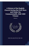 A History of the English Church During the Civil Wars and Under the Commonwealth, 1640-1660 Volume; Volume 2